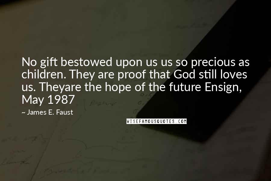 James E. Faust Quotes: No gift bestowed upon us us so precious as children. They are proof that God still loves us. Theyare the hope of the future Ensign, May 1987