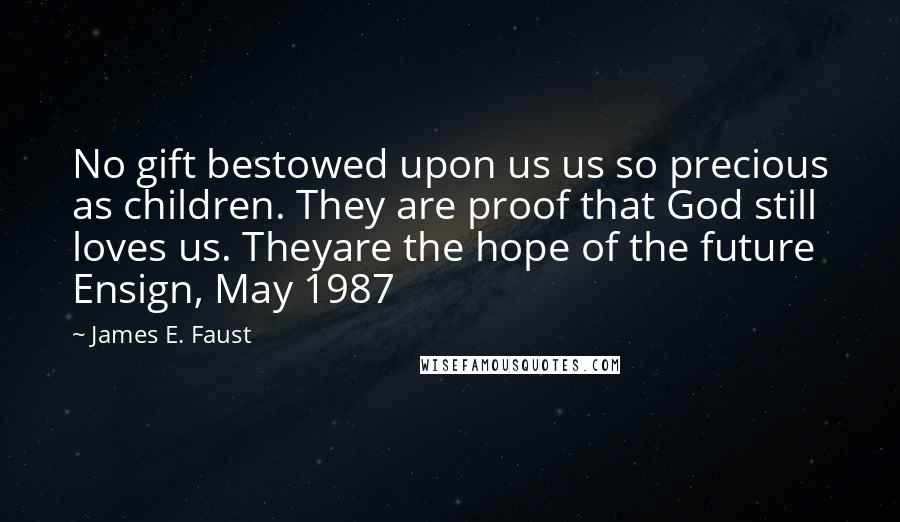 James E. Faust Quotes: No gift bestowed upon us us so precious as children. They are proof that God still loves us. Theyare the hope of the future Ensign, May 1987