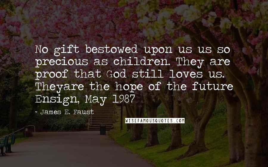 James E. Faust Quotes: No gift bestowed upon us us so precious as children. They are proof that God still loves us. Theyare the hope of the future Ensign, May 1987