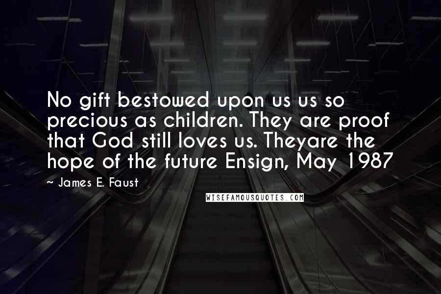 James E. Faust Quotes: No gift bestowed upon us us so precious as children. They are proof that God still loves us. Theyare the hope of the future Ensign, May 1987