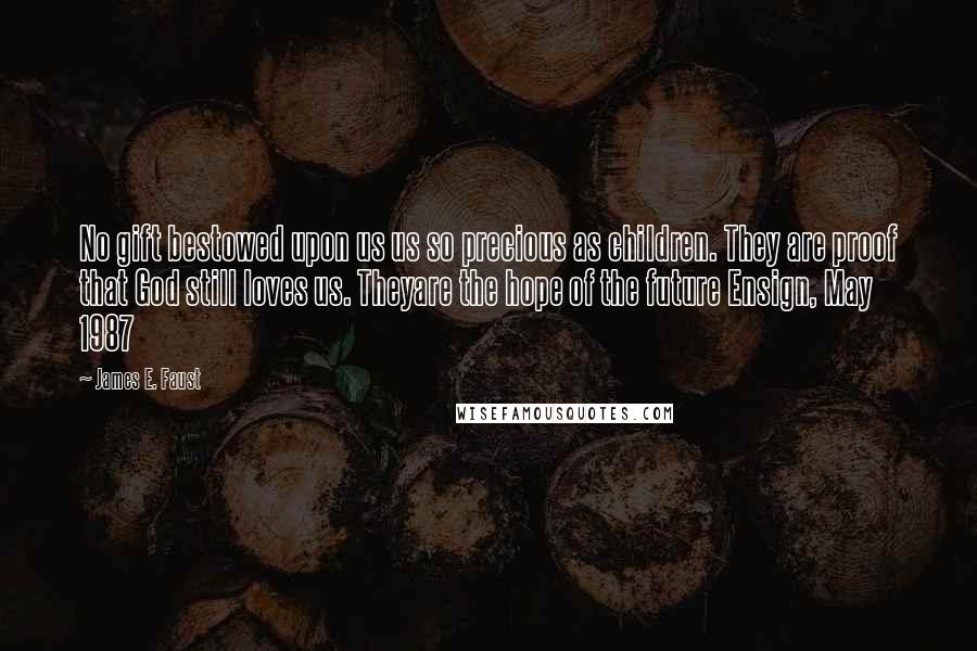 James E. Faust Quotes: No gift bestowed upon us us so precious as children. They are proof that God still loves us. Theyare the hope of the future Ensign, May 1987