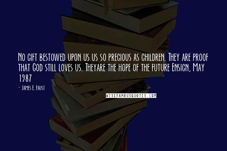 James E. Faust Quotes: No gift bestowed upon us us so precious as children. They are proof that God still loves us. Theyare the hope of the future Ensign, May 1987