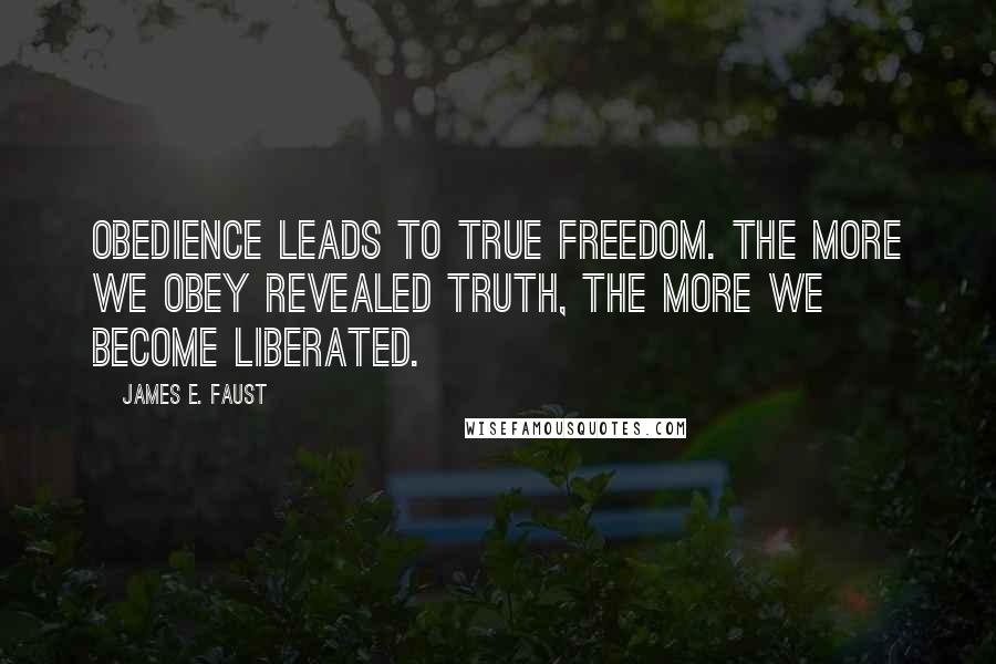 James E. Faust Quotes: Obedience leads to true freedom. The more we obey revealed truth, the more we become liberated.