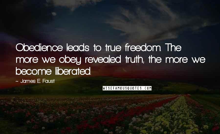 James E. Faust Quotes: Obedience leads to true freedom. The more we obey revealed truth, the more we become liberated.