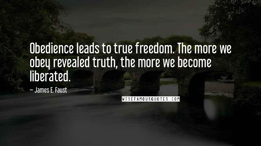 James E. Faust Quotes: Obedience leads to true freedom. The more we obey revealed truth, the more we become liberated.