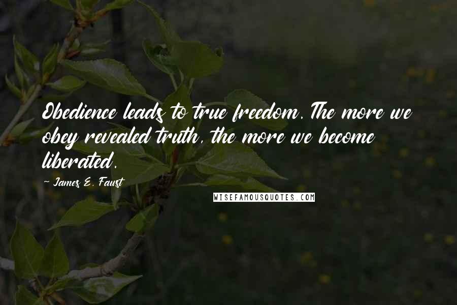 James E. Faust Quotes: Obedience leads to true freedom. The more we obey revealed truth, the more we become liberated.