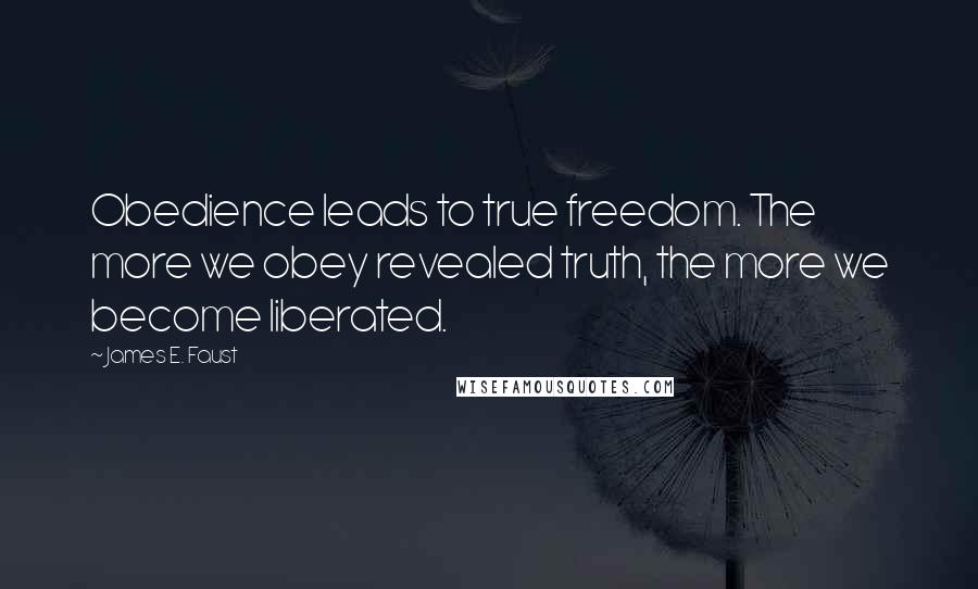 James E. Faust Quotes: Obedience leads to true freedom. The more we obey revealed truth, the more we become liberated.