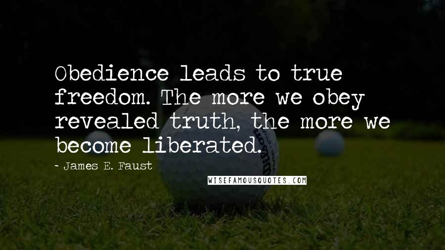 James E. Faust Quotes: Obedience leads to true freedom. The more we obey revealed truth, the more we become liberated.