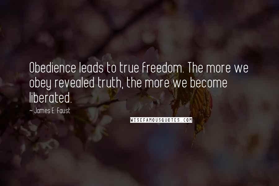 James E. Faust Quotes: Obedience leads to true freedom. The more we obey revealed truth, the more we become liberated.