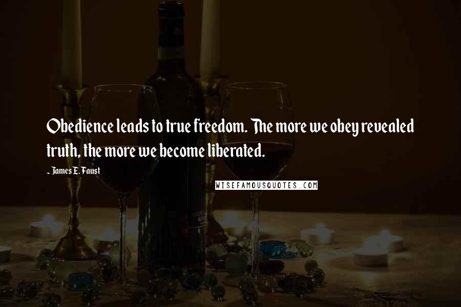 James E. Faust Quotes: Obedience leads to true freedom. The more we obey revealed truth, the more we become liberated.