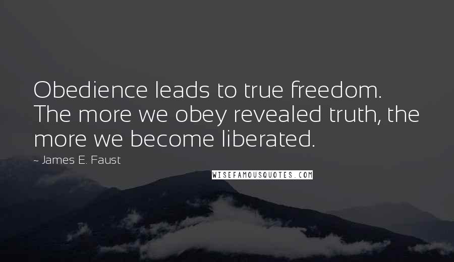 James E. Faust Quotes: Obedience leads to true freedom. The more we obey revealed truth, the more we become liberated.