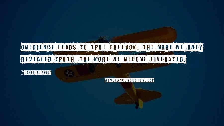 James E. Faust Quotes: Obedience leads to true freedom. The more we obey revealed truth, the more we become liberated.