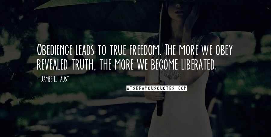 James E. Faust Quotes: Obedience leads to true freedom. The more we obey revealed truth, the more we become liberated.