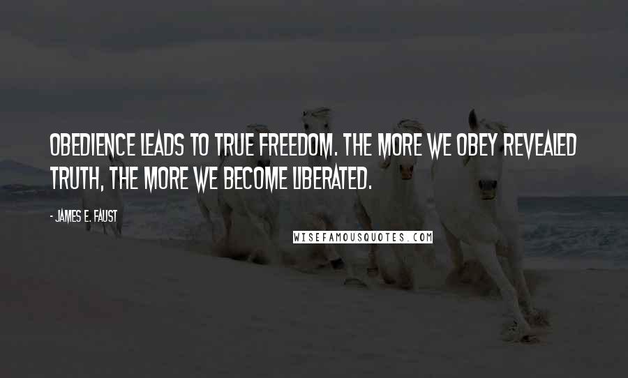 James E. Faust Quotes: Obedience leads to true freedom. The more we obey revealed truth, the more we become liberated.