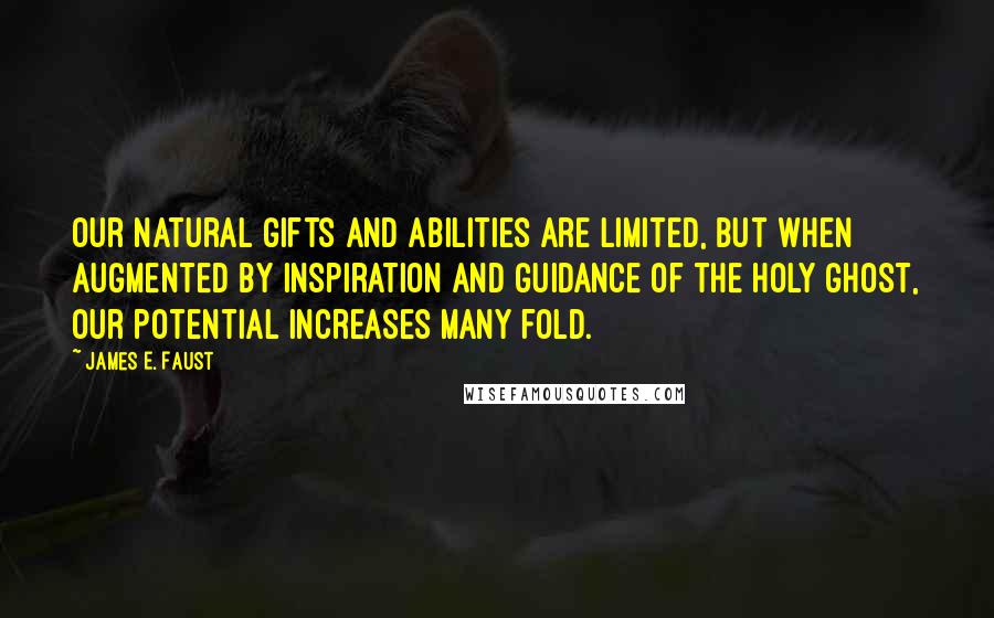 James E. Faust Quotes: Our natural gifts and abilities are limited, but when augmented by inspiration and guidance of the Holy Ghost, our potential increases many fold.