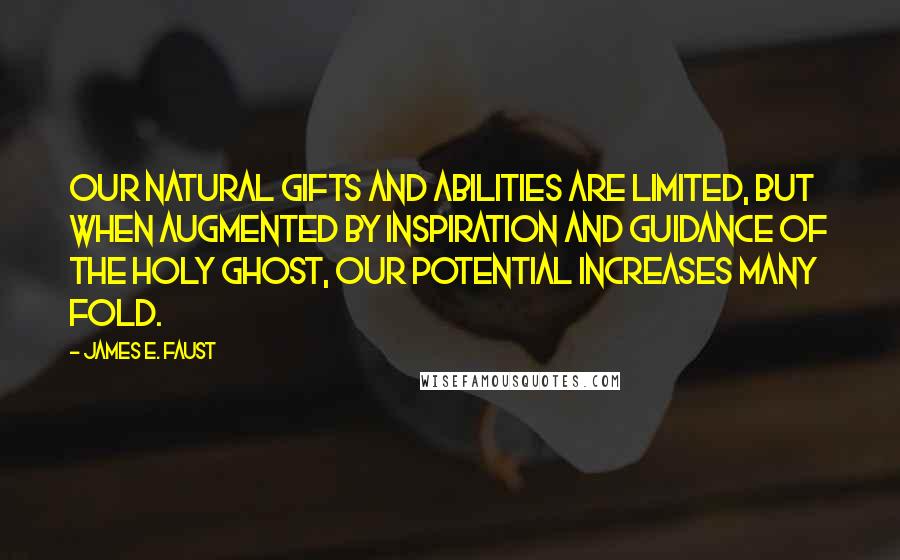 James E. Faust Quotes: Our natural gifts and abilities are limited, but when augmented by inspiration and guidance of the Holy Ghost, our potential increases many fold.