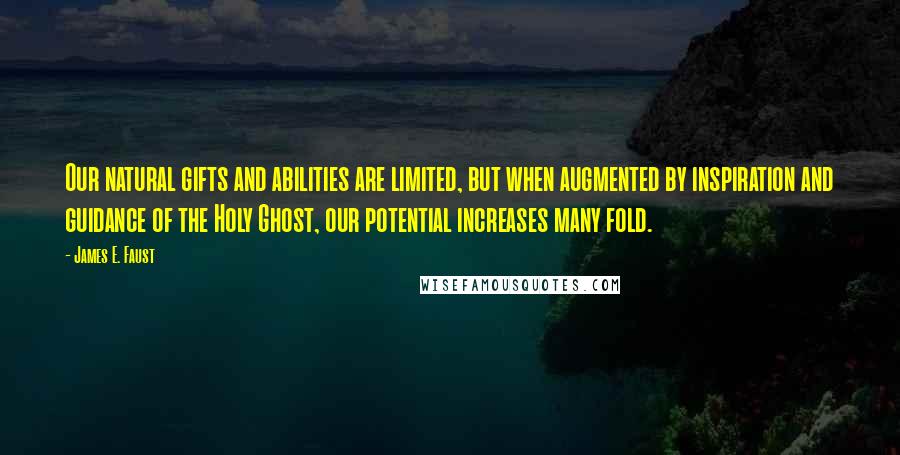 James E. Faust Quotes: Our natural gifts and abilities are limited, but when augmented by inspiration and guidance of the Holy Ghost, our potential increases many fold.