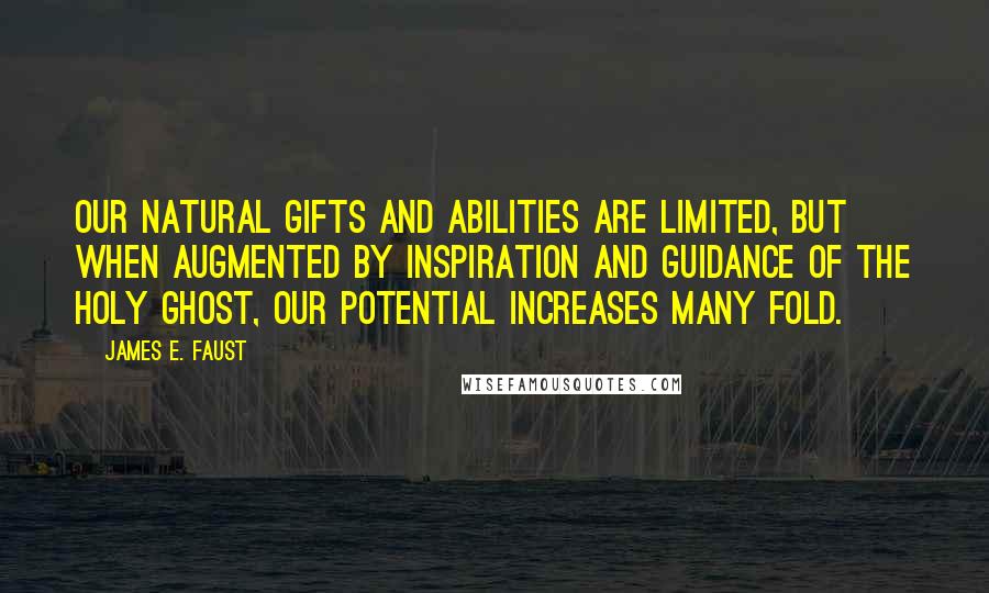 James E. Faust Quotes: Our natural gifts and abilities are limited, but when augmented by inspiration and guidance of the Holy Ghost, our potential increases many fold.