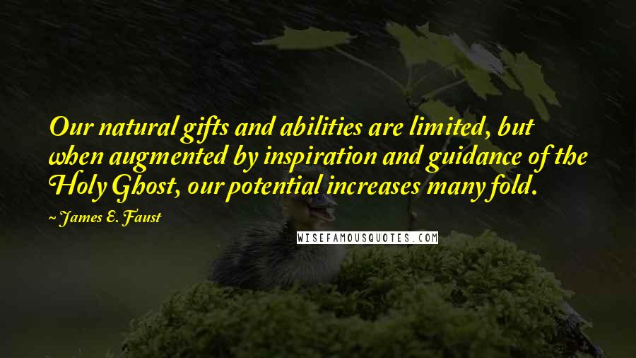 James E. Faust Quotes: Our natural gifts and abilities are limited, but when augmented by inspiration and guidance of the Holy Ghost, our potential increases many fold.