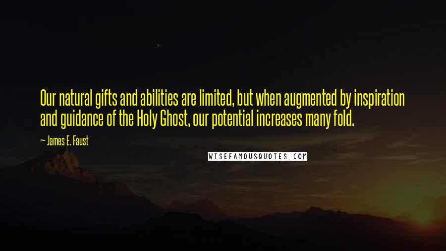 James E. Faust Quotes: Our natural gifts and abilities are limited, but when augmented by inspiration and guidance of the Holy Ghost, our potential increases many fold.