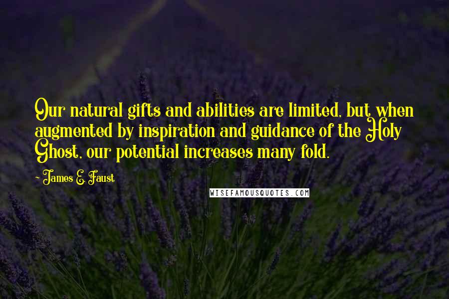 James E. Faust Quotes: Our natural gifts and abilities are limited, but when augmented by inspiration and guidance of the Holy Ghost, our potential increases many fold.