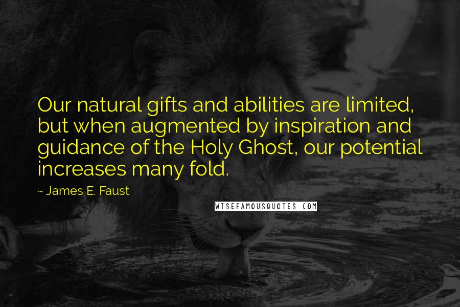 James E. Faust Quotes: Our natural gifts and abilities are limited, but when augmented by inspiration and guidance of the Holy Ghost, our potential increases many fold.