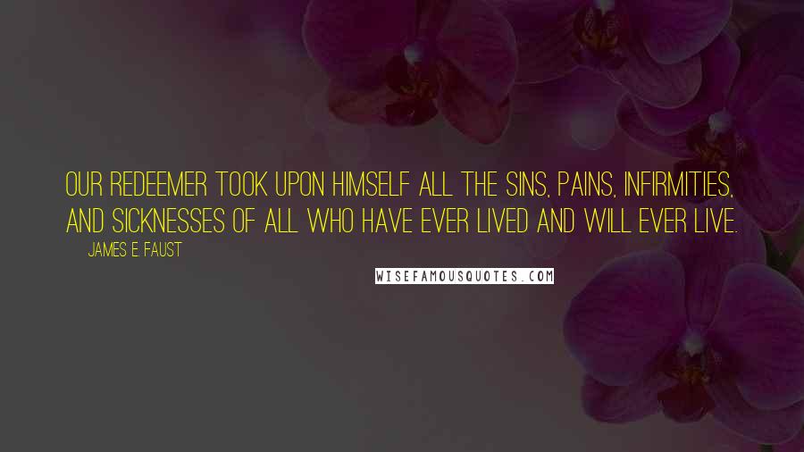 James E. Faust Quotes: Our Redeemer took upon Himself all the sins, pains, infirmities, and sicknesses of all who have ever lived and will ever live.