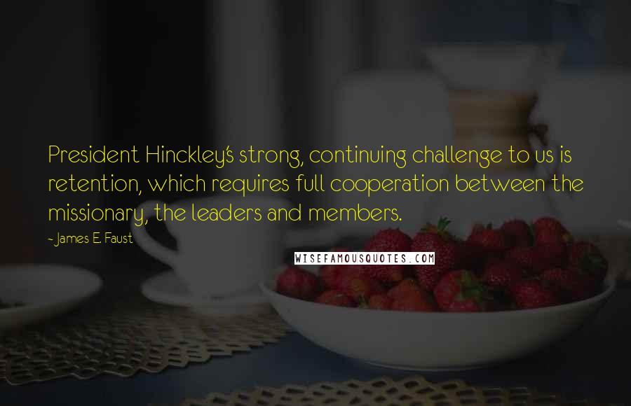 James E. Faust Quotes: President Hinckley's strong, continuing challenge to us is retention, which requires full cooperation between the missionary, the leaders and members.