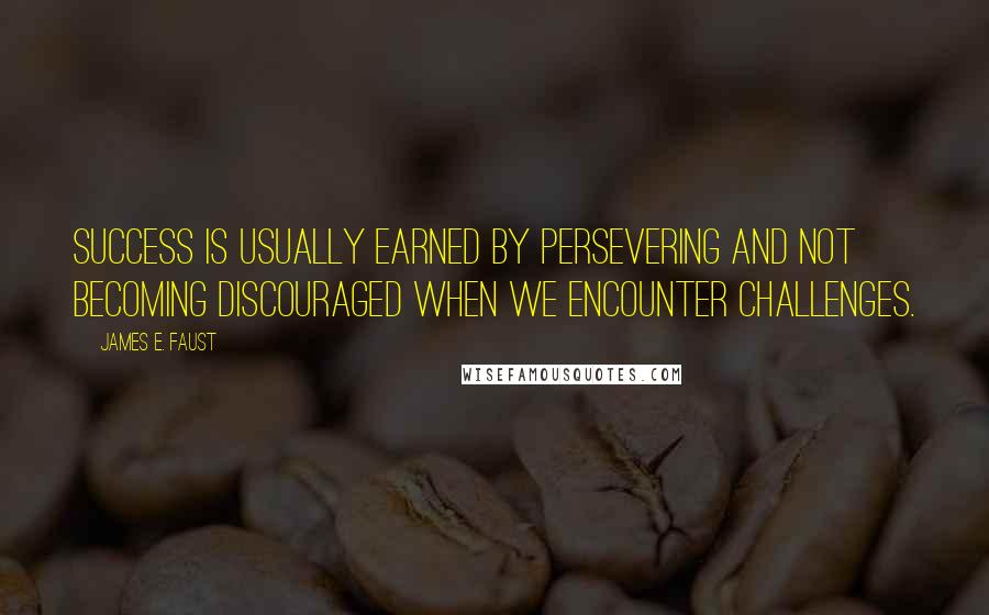 James E. Faust Quotes: Success is usually earned by persevering and not becoming discouraged when we encounter challenges.