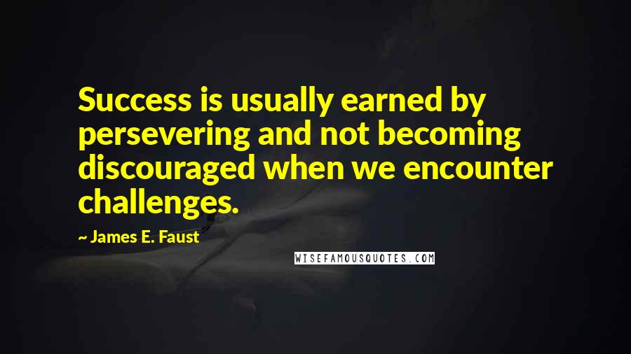 James E. Faust Quotes: Success is usually earned by persevering and not becoming discouraged when we encounter challenges.