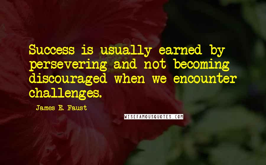 James E. Faust Quotes: Success is usually earned by persevering and not becoming discouraged when we encounter challenges.