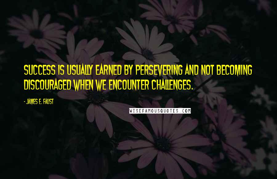 James E. Faust Quotes: Success is usually earned by persevering and not becoming discouraged when we encounter challenges.