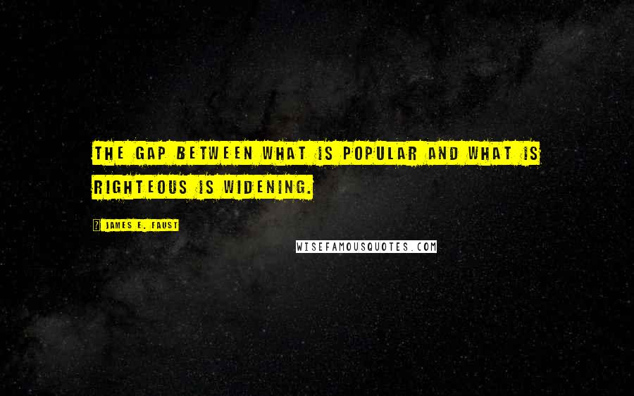 James E. Faust Quotes: The gap between what is popular and what is righteous is widening.