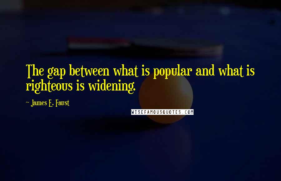 James E. Faust Quotes: The gap between what is popular and what is righteous is widening.