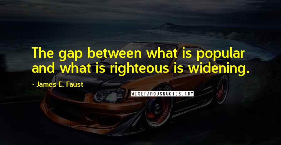 James E. Faust Quotes: The gap between what is popular and what is righteous is widening.