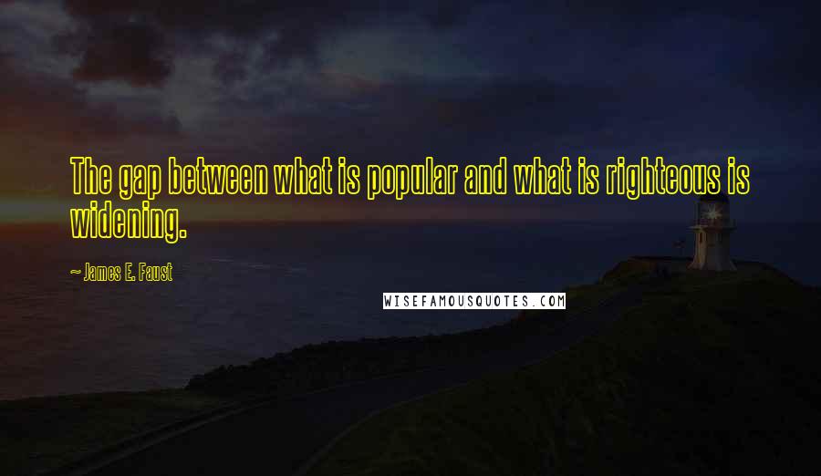 James E. Faust Quotes: The gap between what is popular and what is righteous is widening.