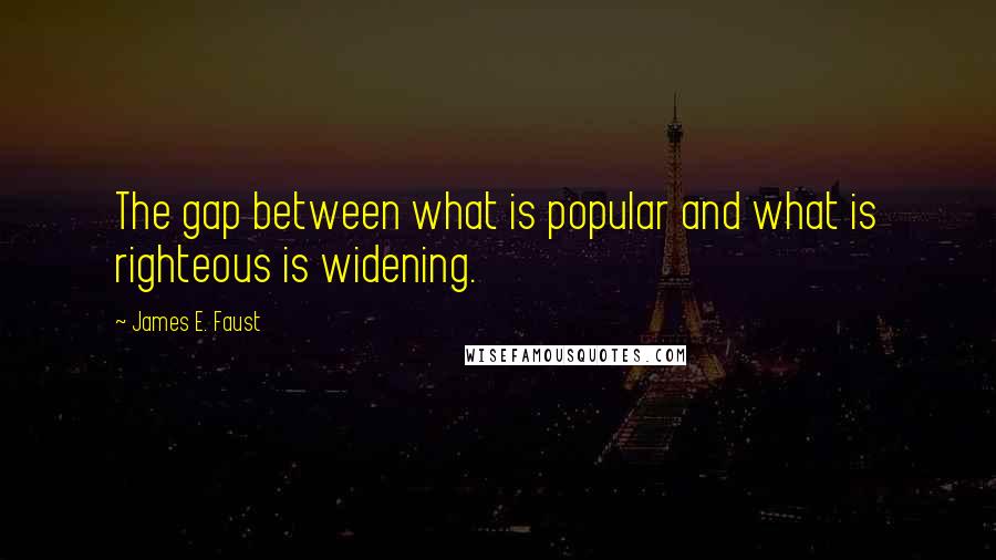 James E. Faust Quotes: The gap between what is popular and what is righteous is widening.