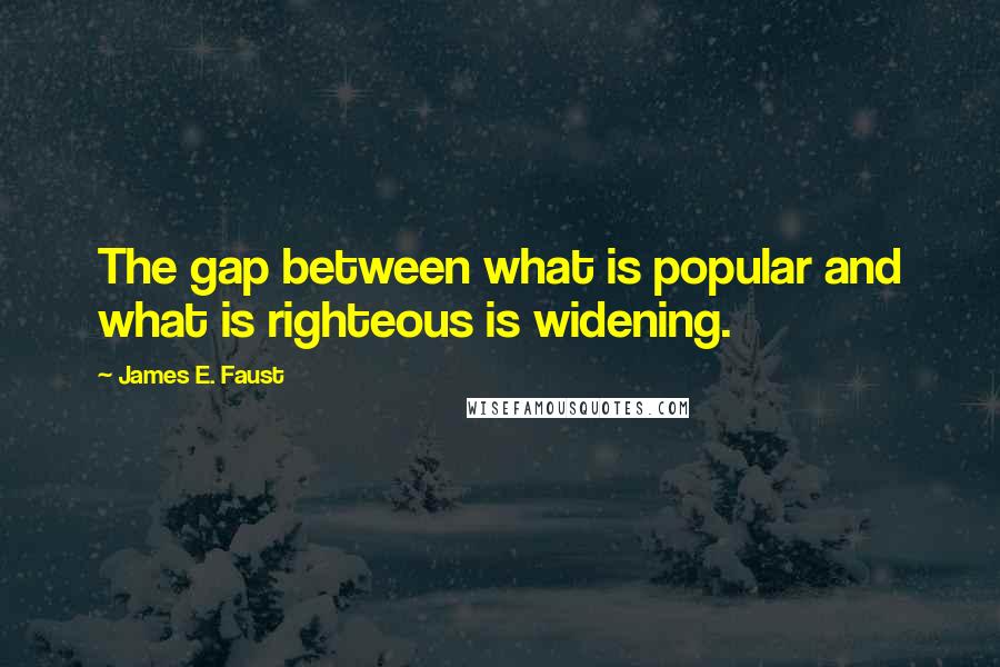 James E. Faust Quotes: The gap between what is popular and what is righteous is widening.