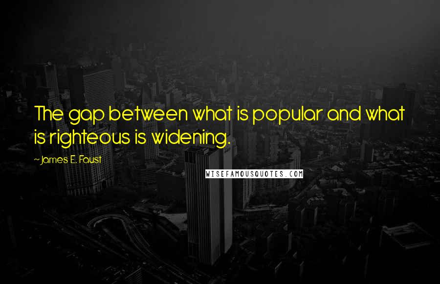 James E. Faust Quotes: The gap between what is popular and what is righteous is widening.