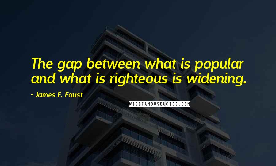 James E. Faust Quotes: The gap between what is popular and what is righteous is widening.