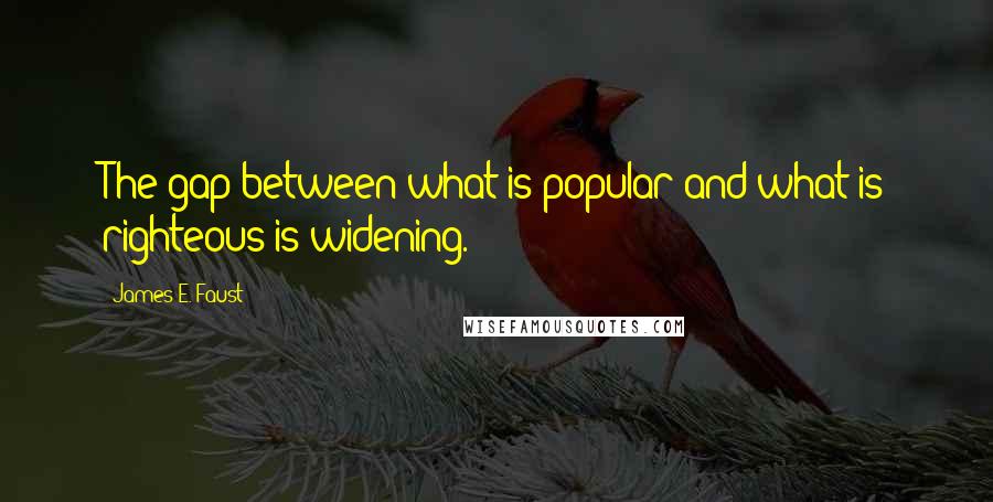 James E. Faust Quotes: The gap between what is popular and what is righteous is widening.