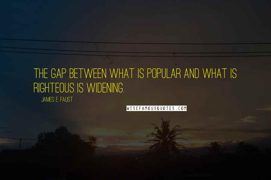 James E. Faust Quotes: The gap between what is popular and what is righteous is widening.