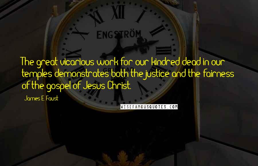 James E. Faust Quotes: The great vicarious work for our kindred dead in our temples demonstrates both the justice and the fairness of the gospel of Jesus Christ.