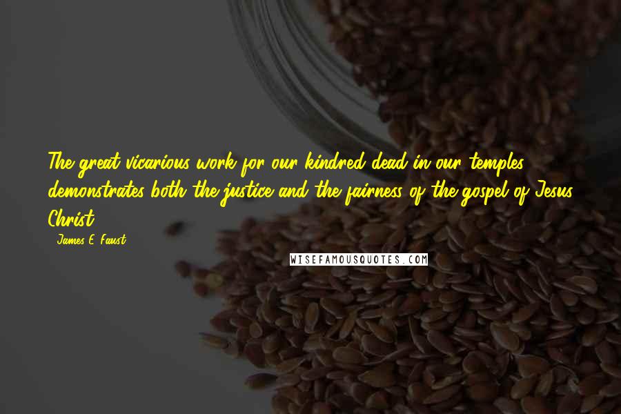 James E. Faust Quotes: The great vicarious work for our kindred dead in our temples demonstrates both the justice and the fairness of the gospel of Jesus Christ.