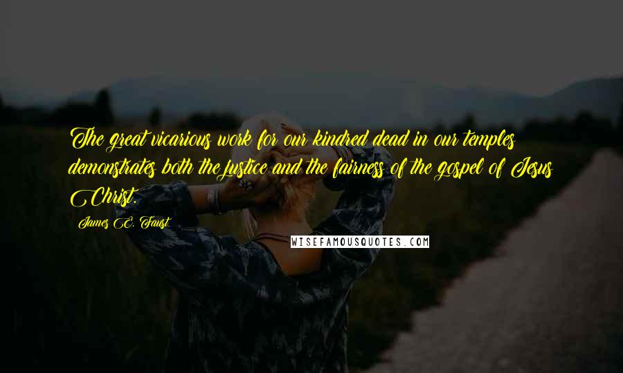 James E. Faust Quotes: The great vicarious work for our kindred dead in our temples demonstrates both the justice and the fairness of the gospel of Jesus Christ.