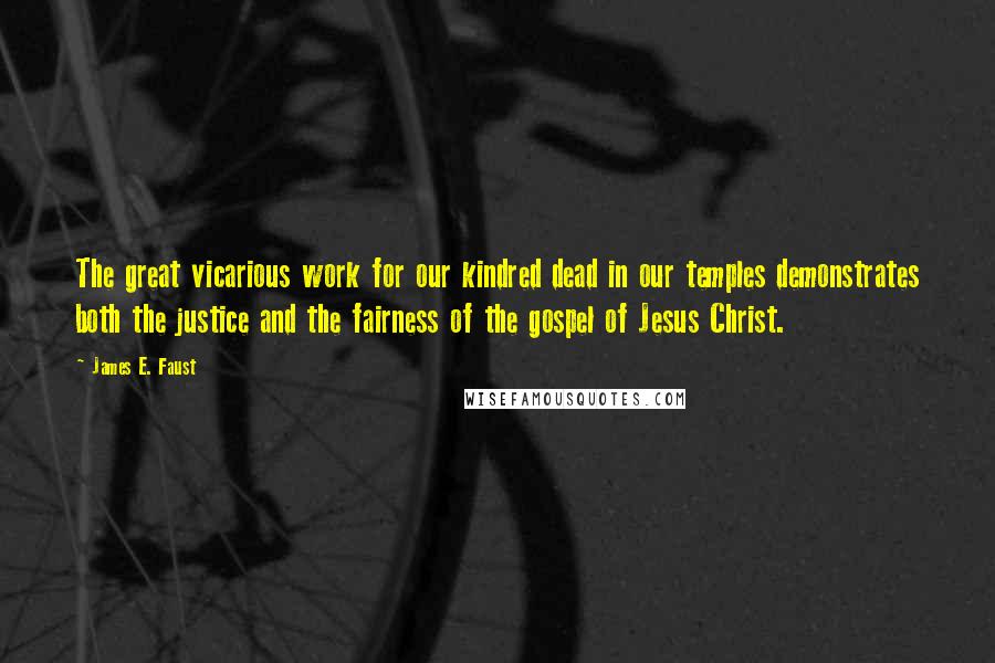 James E. Faust Quotes: The great vicarious work for our kindred dead in our temples demonstrates both the justice and the fairness of the gospel of Jesus Christ.