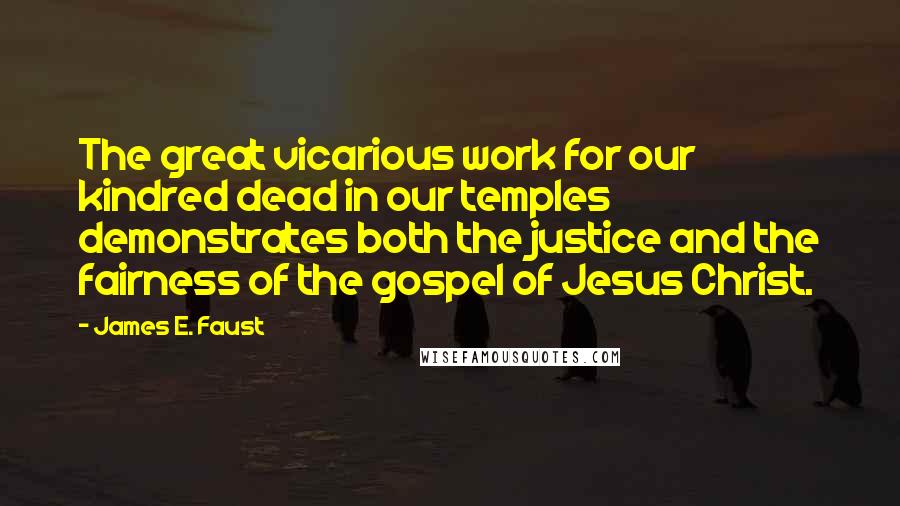 James E. Faust Quotes: The great vicarious work for our kindred dead in our temples demonstrates both the justice and the fairness of the gospel of Jesus Christ.