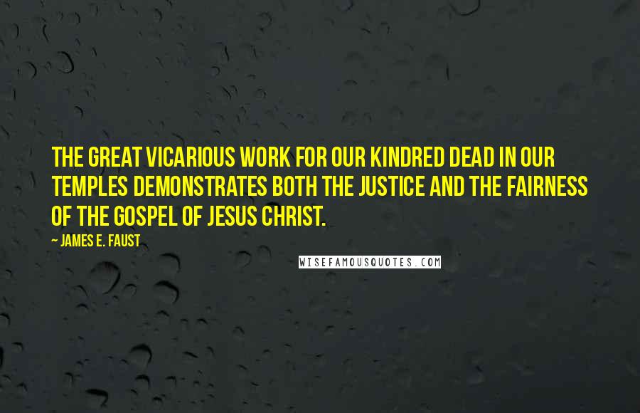 James E. Faust Quotes: The great vicarious work for our kindred dead in our temples demonstrates both the justice and the fairness of the gospel of Jesus Christ.