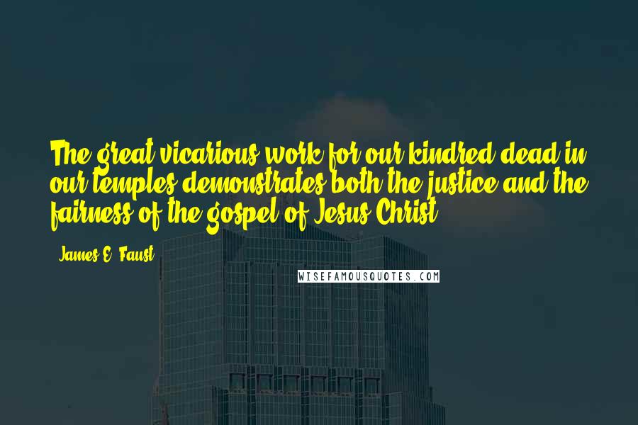 James E. Faust Quotes: The great vicarious work for our kindred dead in our temples demonstrates both the justice and the fairness of the gospel of Jesus Christ.