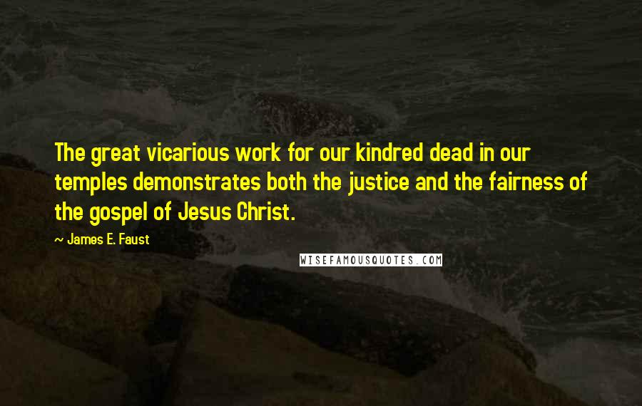 James E. Faust Quotes: The great vicarious work for our kindred dead in our temples demonstrates both the justice and the fairness of the gospel of Jesus Christ.